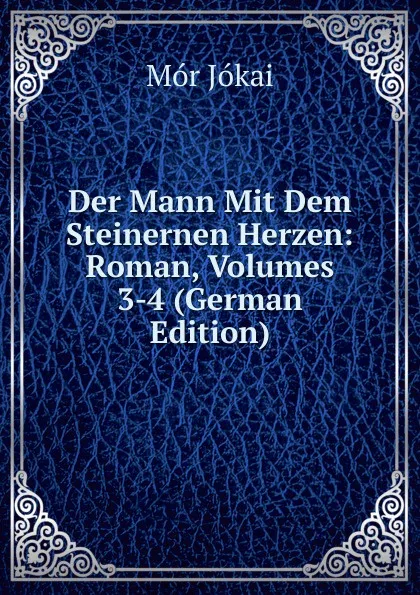 Обложка книги Der Mann Mit Dem Steinernen Herzen: Roman, Volumes 3-4 (German Edition), Maurus Jókai