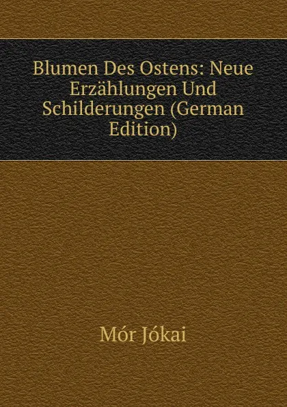 Обложка книги Blumen Des Ostens: Neue Erzahlungen Und Schilderungen (German Edition), Maurus Jókai