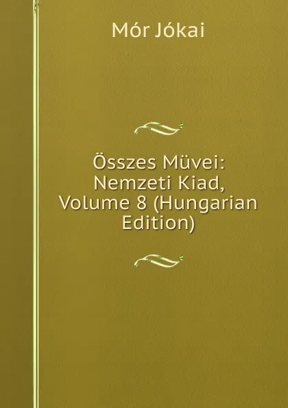 Обложка книги Osszes Muvei: Nemzeti Kiad, Volume 8 (Hungarian Edition), Maurus Jókai