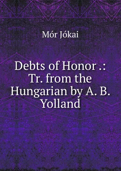 Обложка книги Debts of Honor .: Tr. from the Hungarian by A. B. Yolland, Maurus Jókai