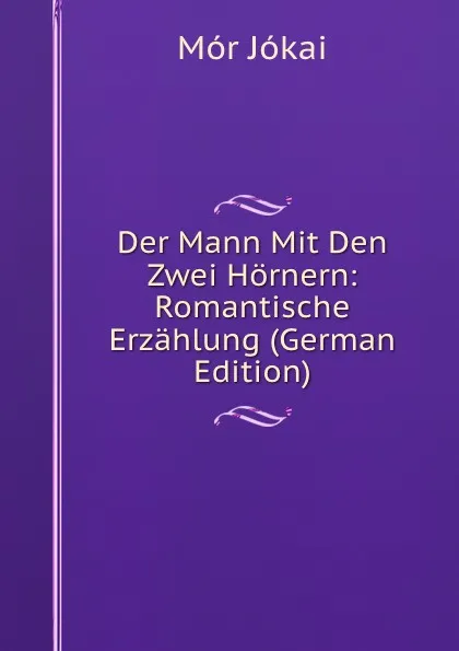 Обложка книги Der Mann Mit Den Zwei Hornern: Romantische Erzahlung (German Edition), Maurus Jókai