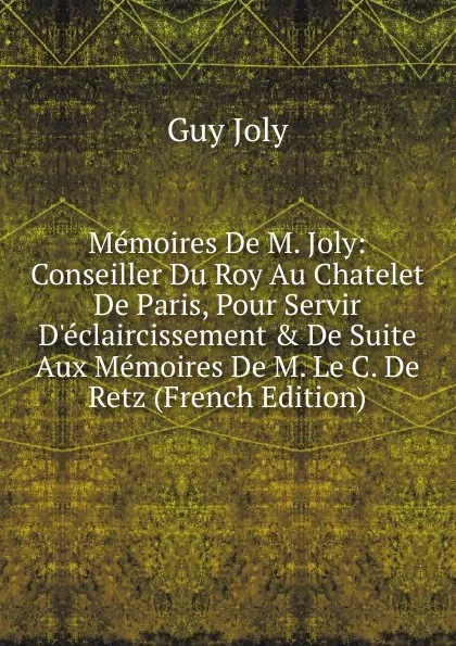 Обложка книги Memoires De M. Joly: Conseiller Du Roy Au Chatelet De Paris, Pour Servir D.eclaircissement . De Suite Aux Memoires De M. Le C. De Retz (French Edition), Guy Joly