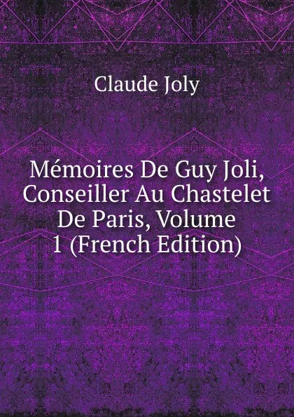 Обложка книги Memoires De Guy Joli, Conseiller Au Chastelet De Paris, Volume 1 (French Edition), Claude Joly