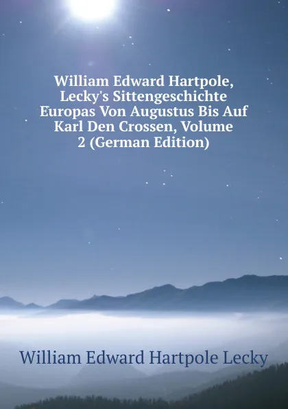 Обложка книги William Edward Hartpole, Lecky.s Sittengeschichte Europas Von Augustus Bis Auf Karl Den Crossen, Volume 2 (German Edition), William Edward Hartpole Lecky