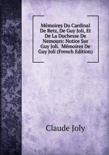 Обложка книги Memoires Du Cardinal De Retz, De Guy Joli, Et De La Duchesse De Nemours: Notice Sur Guy Joli.  Memoires De Guy Joli (French Edition), Claude Joly