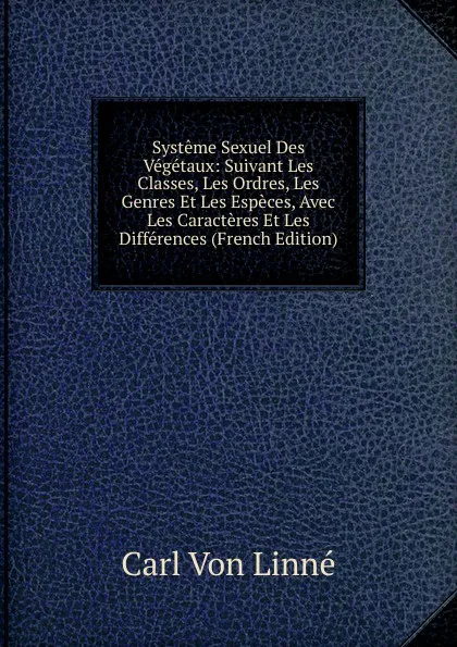 Обложка книги Systeme Sexuel Des Vegetaux: Suivant Les Classes, Les Ordres, Les Genres Et Les Especes, Avec Les Caracteres Et Les Differences (French Edition), Carl von Linné