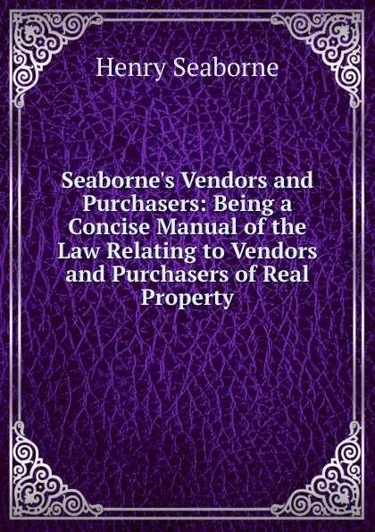 Обложка книги Seaborne.s Vendors and Purchasers: Being a Concise Manual of the Law Relating to Vendors and Purchasers of Real Property, Henry Seaborne