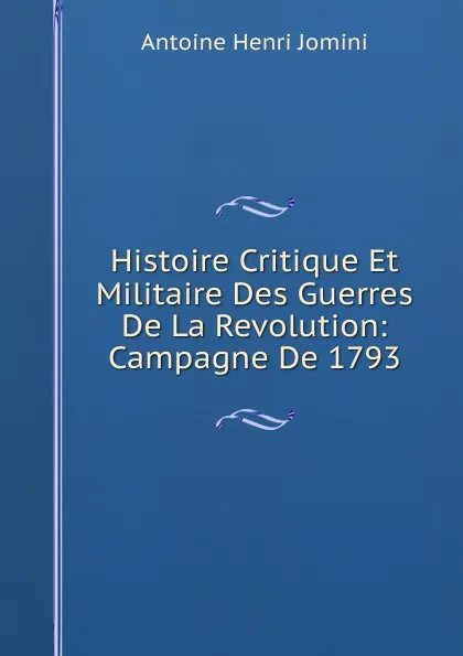 Обложка книги Histoire Critique Et Militaire Des Guerres De La Revolution: Campagne De 1793, Jomini Antoine Henri