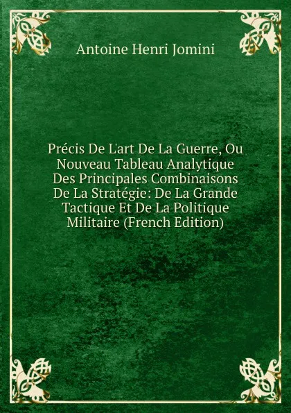 Обложка книги Precis De L.art De La Guerre, Ou Nouveau Tableau Analytique Des Principales Combinaisons De La Strategie: De La Grande Tactique Et De La Politique Militaire (French Edition), Jomini Antoine Henri