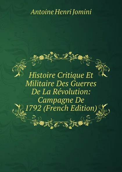 Обложка книги Histoire Critique Et Militaire Des Guerres De La Revolution: Campagne De 1792 (French Edition), Jomini Antoine Henri