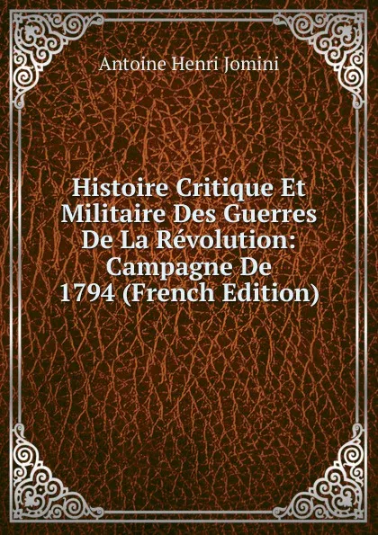 Обложка книги Histoire Critique Et Militaire Des Guerres De La Revolution: Campagne De 1794 (French Edition), Jomini Antoine Henri