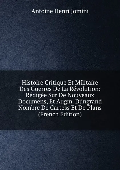 Обложка книги Histoire Critique Et Militaire Des Guerres De La Revolution: Redigee Sur De Nouveaux Documens, Et Augm. Dungrand Nombre De Cartess Et De Plans (French Edition), Jomini Antoine Henri