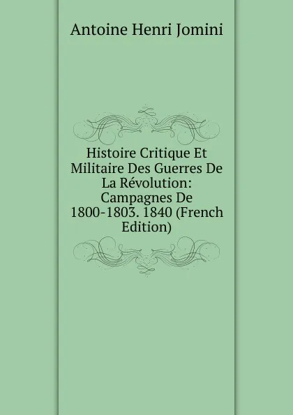 Обложка книги Histoire Critique Et Militaire Des Guerres De La Revolution: Campagnes De 1800-1803. 1840 (French Edition), Jomini Antoine Henri