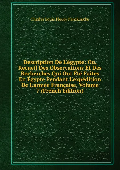 Обложка книги Description De L.egypte: Ou, Recueil Des Observations Et Des Recherches Qui Ont Ete Faites En Egypte Pendant L.expedition De L.armee Francaise, Volume 7 (French Edition), Charles Louis Fleury Panckoucke