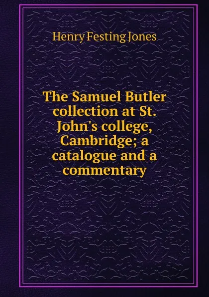 Обложка книги The Samuel Butler collection at St. John.s college, Cambridge; a catalogue and a commentary, Henry Festing Jones