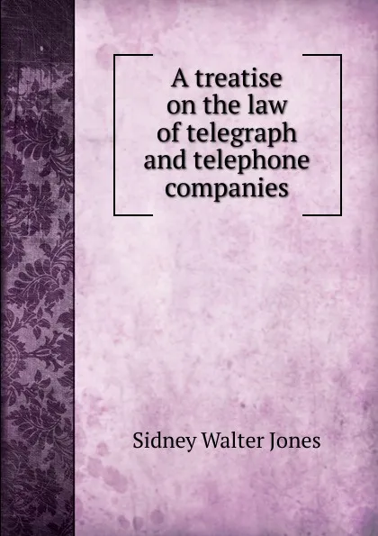 Обложка книги A treatise on the law of telegraph and telephone companies, Sidney Walter Jones