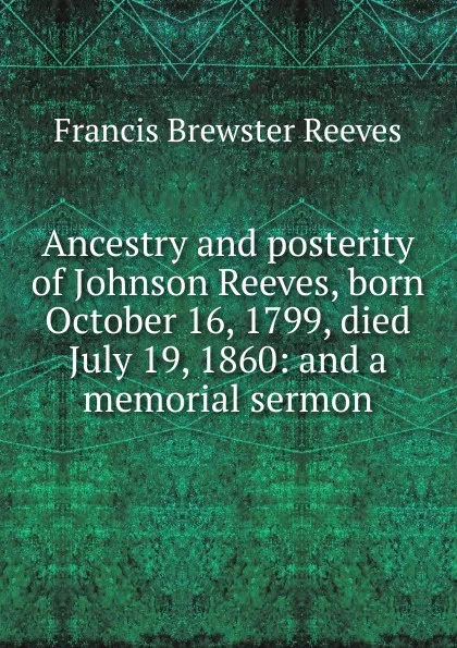 Обложка книги Ancestry and posterity of Johnson Reeves, born October 16, 1799, died July 19, 1860: and a memorial sermon, Francis Brewster Reeves