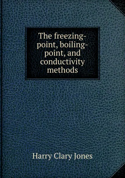 Обложка книги The freezing-point, boiling-point, and conductivity methods, Jones Harry Clary