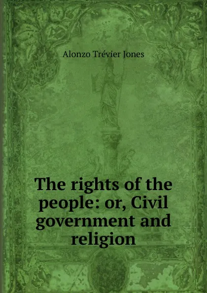 Обложка книги The rights of the people: or, Civil government and religion, Alonzo Trévier Jones