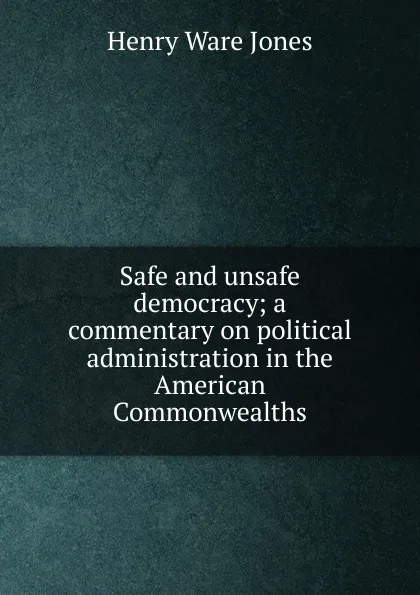 Обложка книги Safe and unsafe democracy; a commentary on political administration in the American Commonwealths, Henry Ware Jones