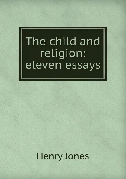 Обложка книги The child and religion: eleven essays, Jones Henry