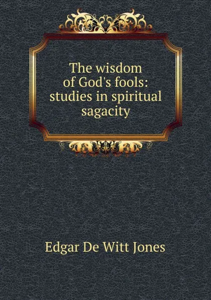 Обложка книги The wisdom of God.s fools: studies in spiritual sagacity, Edgar de Witt Jones