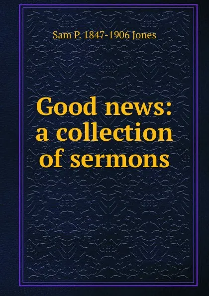 Обложка книги Good news: a collection of sermons, Sam P. 1847-1906 Jones