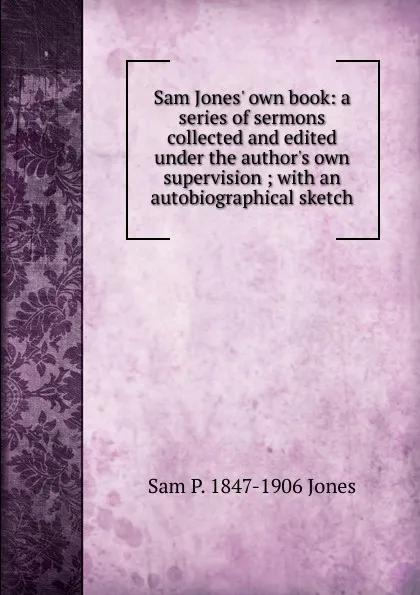 Обложка книги Sam Jones. own book: a series of sermons collected and edited under the author.s own supervision ; with an autobiographical sketch, Sam P. 1847-1906 Jones
