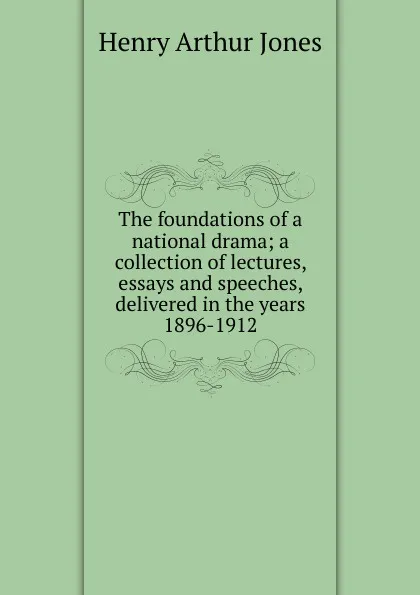 Обложка книги The foundations of a national drama; a collection of lectures, essays and speeches, delivered in the years 1896-1912, Henry Arthur Jones