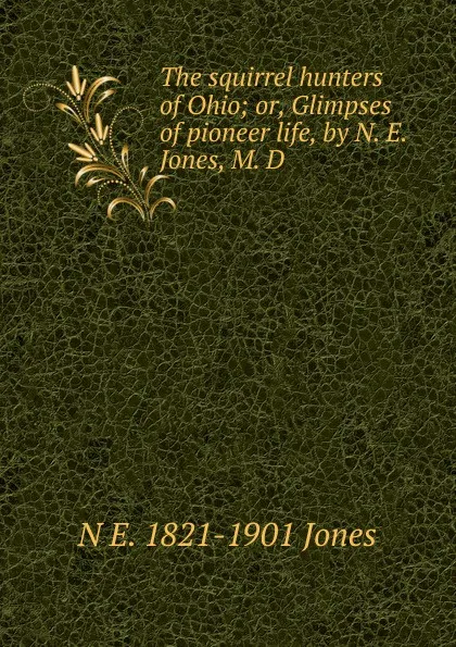 Обложка книги The squirrel hunters of Ohio; or, Glimpses of pioneer life, by N. E. Jones, M. D, N E. 1821-1901 Jones