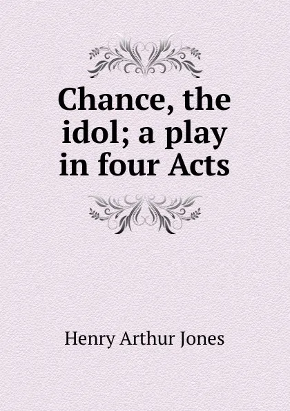 Обложка книги Chance, the idol; a play in four Acts, Henry Arthur Jones