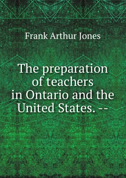 Обложка книги The preparation of teachers in Ontario and the United States. --, Frank Arthur Jones