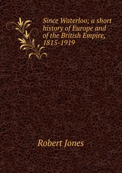 Обложка книги Since Waterloo; a short history of Europe and of the British Empire, 1815-1919, Robert Jones