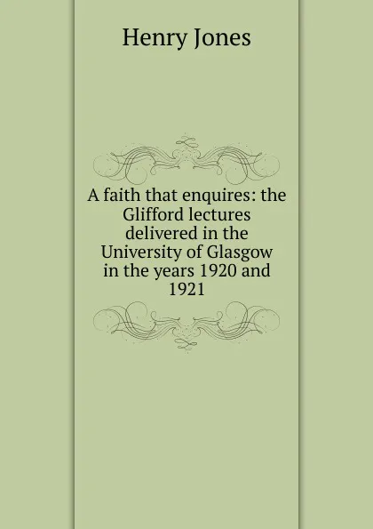 Обложка книги A faith that enquires: the Glifford lectures delivered in the University of Glasgow in the years 1920 and 1921, Jones Henry