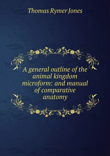 Обложка книги A general outline of the animal kingdom microform: and manual of comparative anatomy, Thomas Rymer Jones