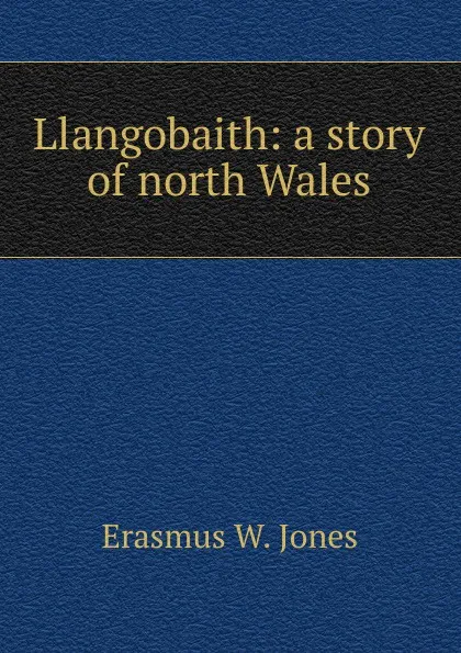 Обложка книги Llangobaith: a story of north Wales, Erasmus W. Jones
