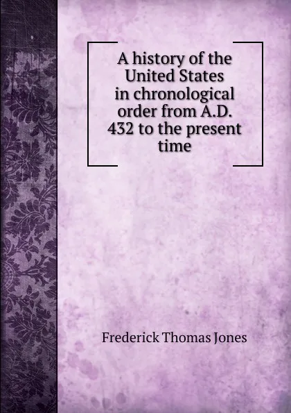 Обложка книги A history of the United States in chronological order from A.D. 432 to the present time, Frederick Thomas Jones