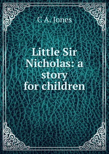 Обложка книги Little Sir Nicholas: a story for children, C A. Jones