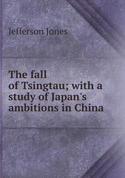 Обложка книги The fall of Tsingtau; with a study of Japan.s ambitions in China, Jefferson Jones