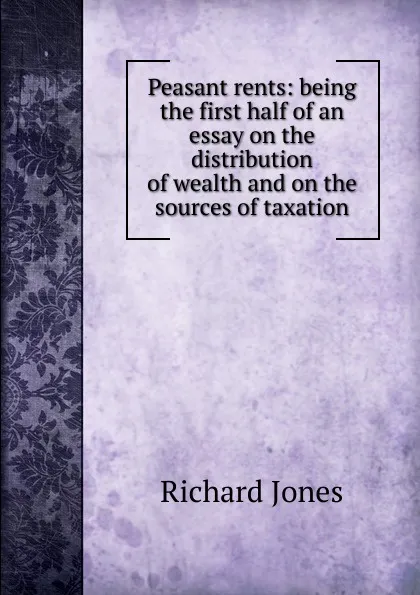 Обложка книги Peasant rents: being the first half of an essay on the distribution of wealth and on the sources of taxation, Richard Jones