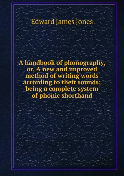 Обложка книги A handbook of phonography, or, A new and improved method of writing words according to their sounds; being a complete system of phonic shorthand, Edward James Jones