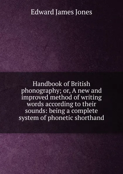 Обложка книги Handbook of British phonography; or, A new and improved method of writing words according to their sounds: being a complete system of phonetic shorthand, Edward James Jones