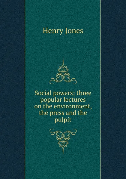 Обложка книги Social powers; three popular lectures on the environment, the press and the pulpit, Jones Henry