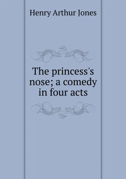 Обложка книги The princess.s nose; a comedy in four acts, Henry Arthur Jones