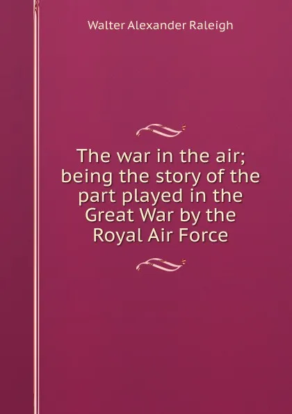 Обложка книги The war in the air; being the story of the part played in the Great War by the Royal Air Force, Walter Alexander Raleigh