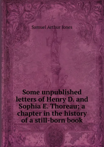 Обложка книги Some unpublished letters of Henry D. and Sophia E. Thoreau; a chapter in the history of a still-born book, Samuel Arthur Jones