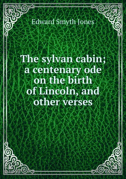 Обложка книги The sylvan cabin; a centenary ode on the birth of Lincoln, and other verses, Edward Smyth Jones