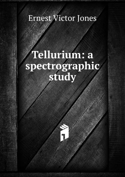 Обложка книги Tellurium: a spectrographic study, Ernest Victor Jones
