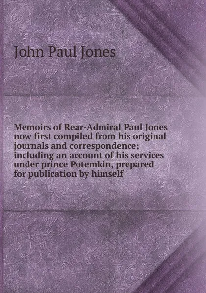 Обложка книги Memoirs of Rear-Admiral Paul Jones now first compiled from his original journals and correspondence; including an account of his services under prince Potemkin, prepared for publication by himself, John Paul Jones