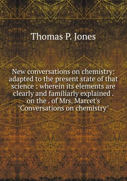 Обложка книги New conversations on chemistry: adapted to the present state of that science : wherein its elements are clearly and familiarly explained . on the . of Mrs. Marcet.s 